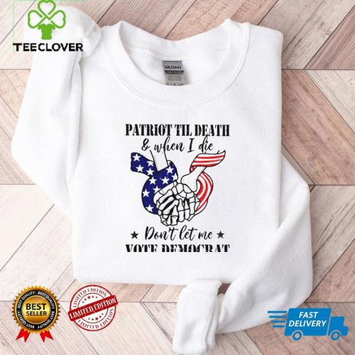 Patriot til death and when I die dont let me vote democrat shirt