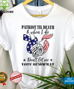Patriot til death and when I die dont let me vote democrat shirt
