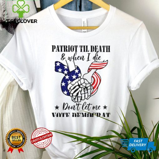 Patriot til death and when I die dont let me vote democrat shirt