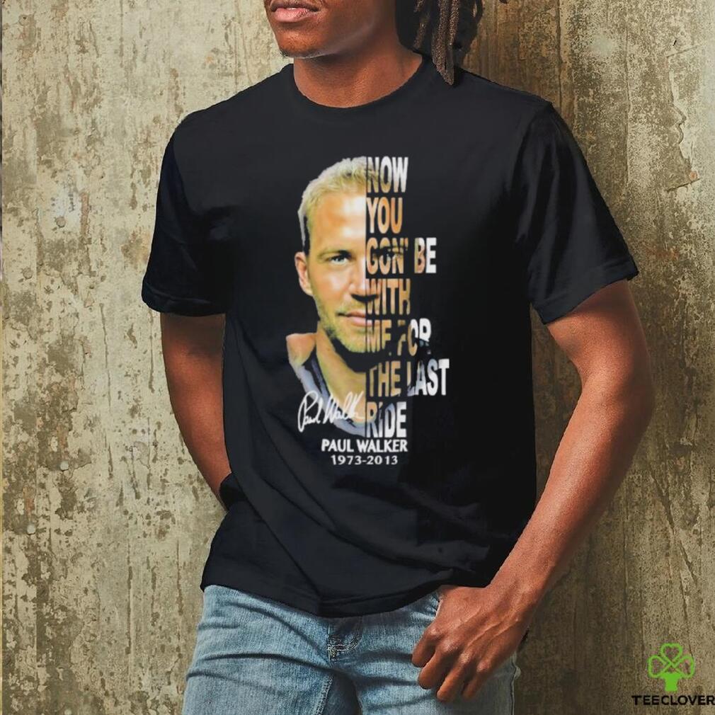 Paul Walker 1973 2013 now you gon’be with me for the last ride signature shirt Paul Walker 1973 2013 now you gon’be with me for the last ride signature shirt