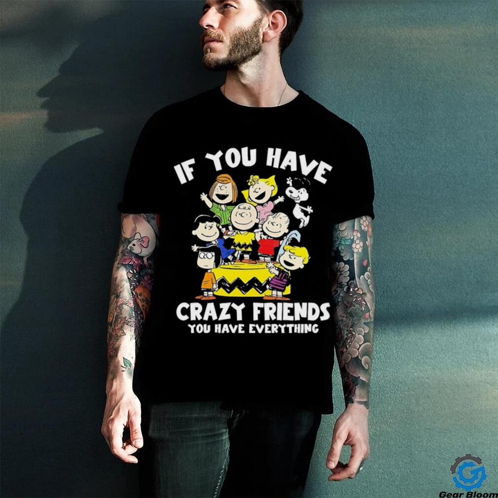 Peanuts If you have crazy friends you have everything shirt Peanuts If you have crazy friends you have everything shirt