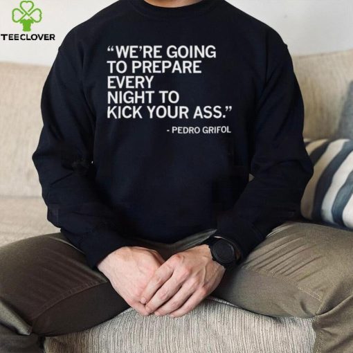 Pedro Grifol Chicago White Sox we’re going to prepare every night to kick your ass 2023 hoodie, sweater, longsleeve, shirt v-neck, t-shirt