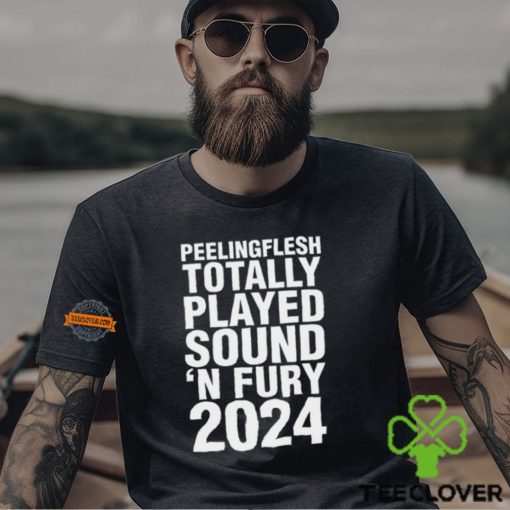 Peeling Flesh Totally Played Sound ‘N Fury 2024 Shirt