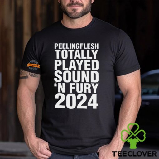 Peeling Flesh Totally Played Sound ‘N Fury 2024 Shirt