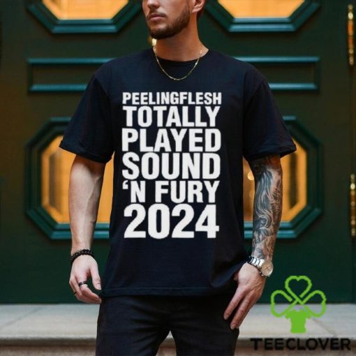Peeling Flesh Totally Played Sound ‘and Fury 2024 Shirt