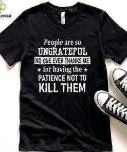 People Are So Ungrateful No One Ever Thanks Me For Having The Patience Not To Kill Them