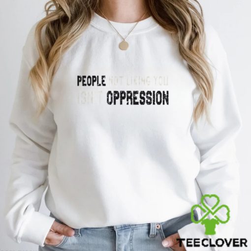 People Not Liking You Isn’t Oppression Shirt