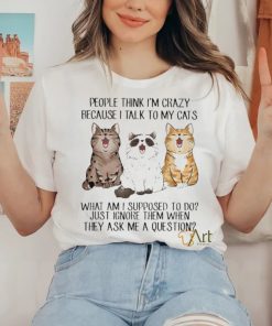 People Think I’m Crazy Because I Talk To My Cats Shirt