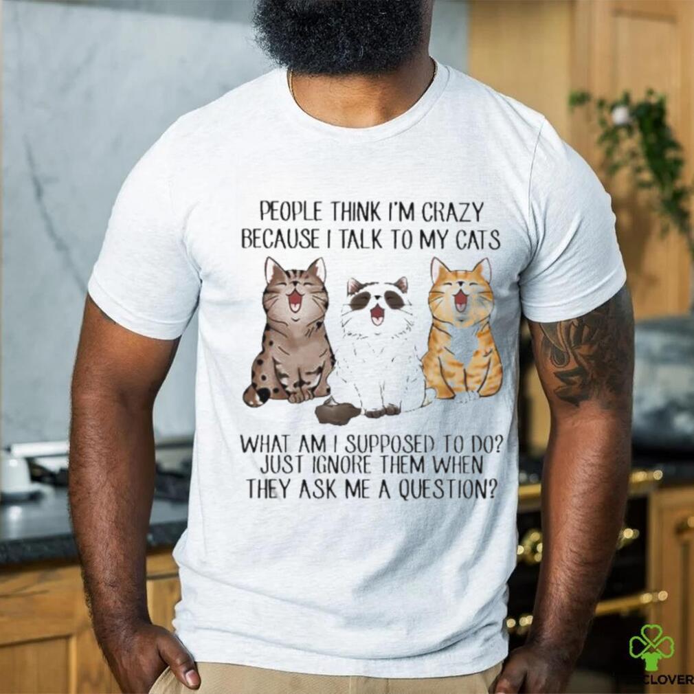 People Think I’m Crazy Because I Talk To My Cats Shirt People Think I’m Crazy Because I Talk To My Cats Shirt