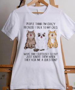 People Think I’m Crazy Because I Talk To My Cats Shirt 3 People Think I’m Crazy Because I Talk To My Cats Shirt