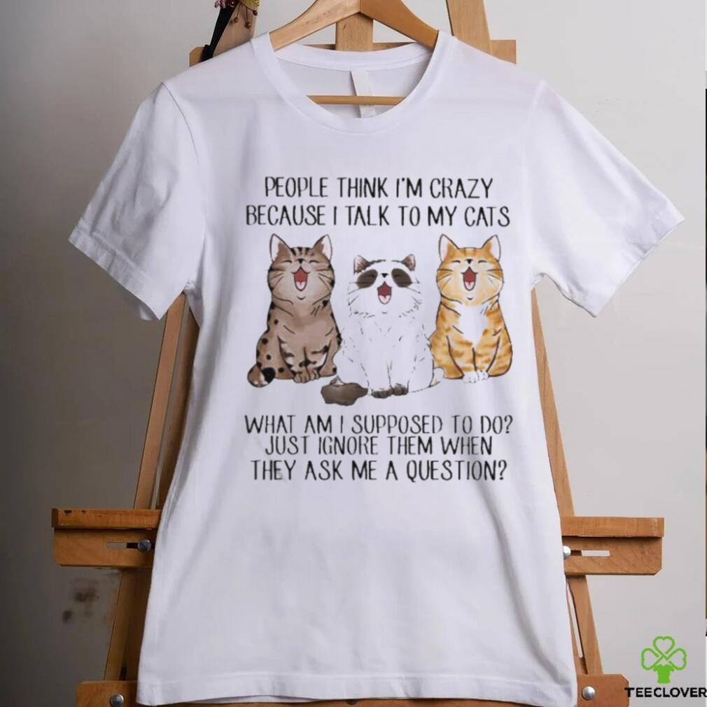 People Think I’m Crazy Because I Talk To My Cats Shirt People Think I’m Crazy Because I Talk To My Cats Shirt