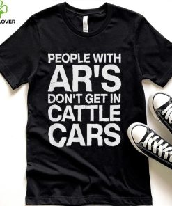 People With Ar’s Don’t Get In Cattle Cars 2022 T Shirt
