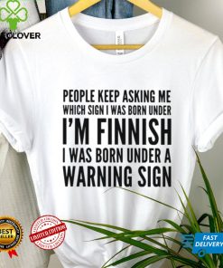 People keep asking me which sign i was born under I’m finnish i was born under a warning sign shirt
