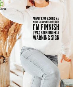 People keep asking me which sign i was born under I’m finnish i was born under a warning sign shirt 1 People keep asking me which sign i was born under I’m finnish i was born under a warning sign shirt