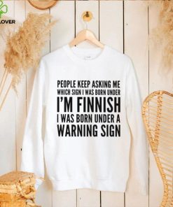 People keep asking me which sign i was born under I’m finnish i was born under a warning sign shirt 2 People keep asking me which sign i was born under I’m finnish i was born under a warning sign shirt