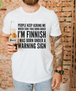 People keep asking me which sign i was born under I’m finnish i was born under a warning sign shirt 3 People keep asking me which sign i was born under I’m finnish i was born under a warning sign shirt