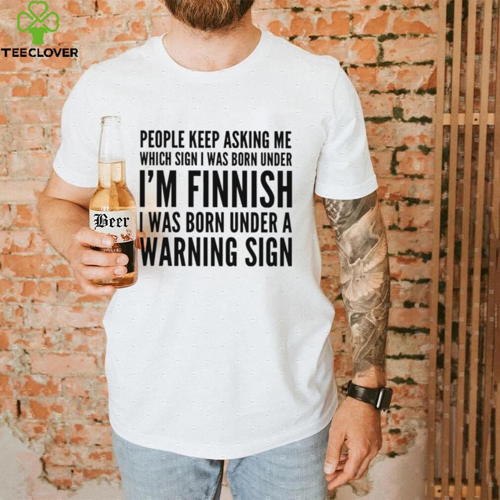 People keep asking me which sign i was born under I’m finnish i was born under a warning sign shirt People keep asking me which sign i was born under I’m finnish i was born under a warning sign shirt
