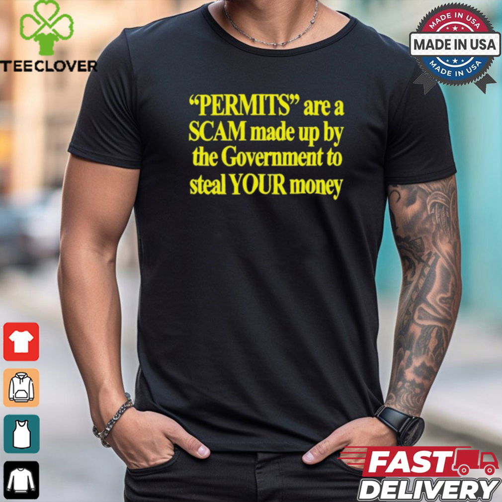 Permits Are A Scam Made Up By The Government To Steal Your Money t shirt Permits Are A Scam Made Up By The Government To Steal Your Money t shirt