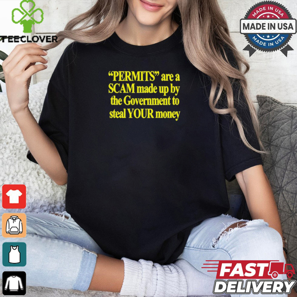 Permits Are A Scam Made Up By The Government To Steal Your Money t shirt Permits Are A Scam Made Up By The Government To Steal Your Money t shirt