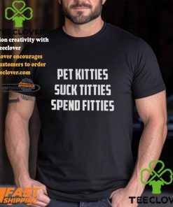 Pet Kitties Suck Titties Spend Fitties Shirt