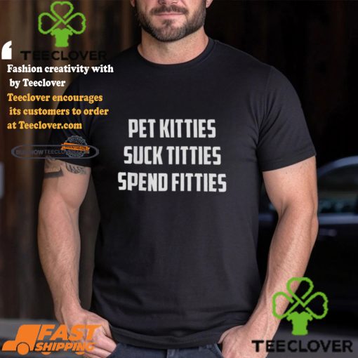 Pet Kitties Suck Titties Spend Fitties Shirt