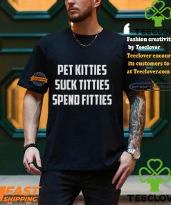 Pet Kitties Suck Titties Spend Fitties Shirt