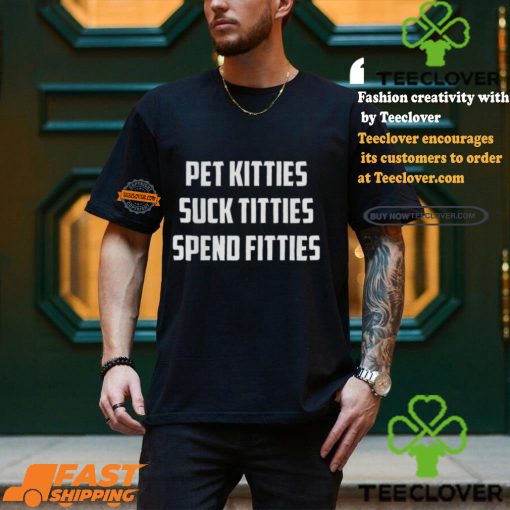 Pet Kitties Suck Titties Spend Fitties Shirt