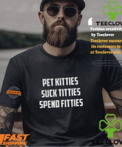 Pet Kitties Suck Titties Spend Fitties Shirt