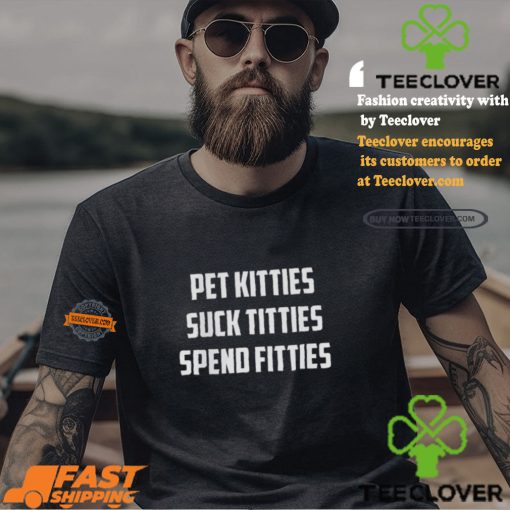 Pet Kitties Suck Titties Spend Fitties Shirt