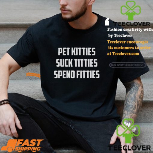 Pet Kitties Suck Titties Spend Fitties Shirt