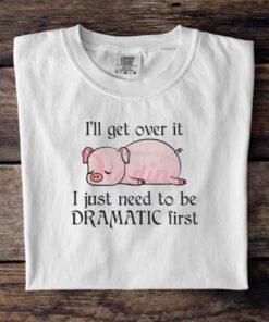 Pig I Will Get Over It I Just Need To Be Dramatic First Shirt