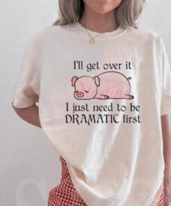 Pig I Will Get Over It I Just Need To Be Dramatic First Shirt
