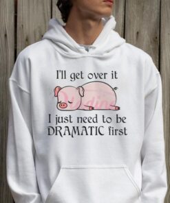 Pig I Will Get Over It I Just Need To Be Dramatic First Shirt