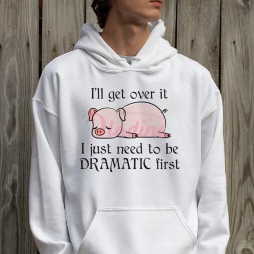 Pig I Will Get Over It I Just Need To Be Dramatic First Shirt