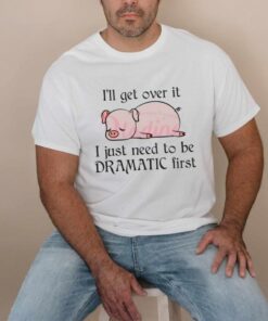 Pig I Will Get Over It I Just Need To Be Dramatic First Shirt