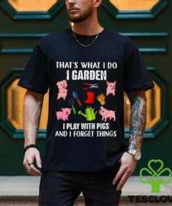 Pig that’s what i do i garden i play with pigs and i forget things shirt
