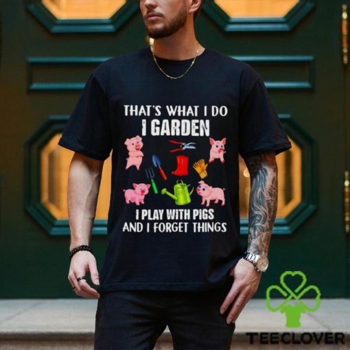 Pig that’s what i do i garden i play with pigs and i forget things shirt