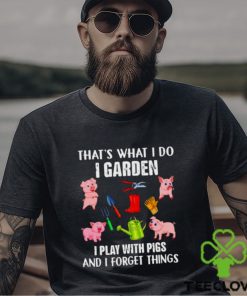 Pig that’s what i do i garden i play with pigs and i forget things shirt
