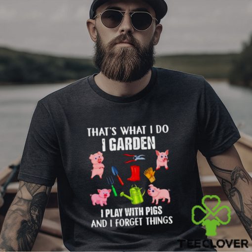 Pig that’s what i do i garden i play with pigs and i forget things shirt