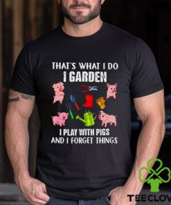 Pig that’s what i do i garden i play with pigs and i forget things shirt
