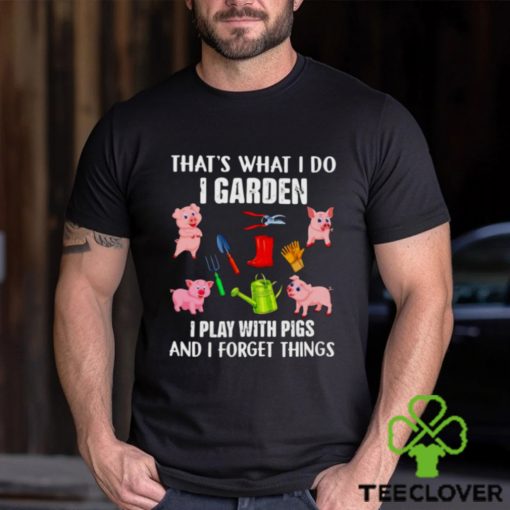 Pig that’s what i do i garden i play with pigs and i forget things shirt