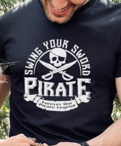 Pirate swing your sword forever our pirate legend shirt