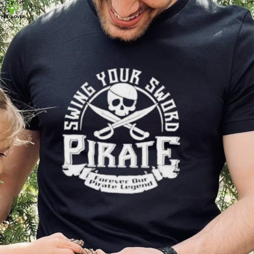 Pirate swing your sword forever our pirate legend hoodie, sweater, longsleeve, shirt v-neck, t-shirt