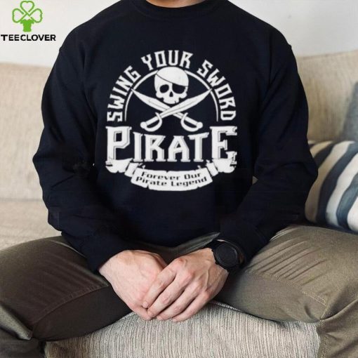 Pirate swing your sword forever our pirate legend hoodie, sweater, longsleeve, shirt v-neck, t-shirt