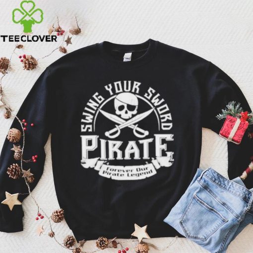 Pirate swing your sword forever our pirate legend hoodie, sweater, longsleeve, shirt v-neck, t-shirt