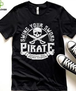 Pirate swing your sword forever our pirate legend hoodie, sweater, longsleeve, shirt v-neck, t-shirt