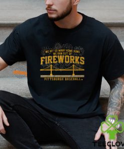 Pittsburgh Baseball We Hit So Many Home Runs We Ran Out Of Fireworks Shirt