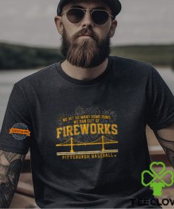 Pittsburgh Baseball We Hit So Many Home Runs We Ran Out Of Fireworks Shirt