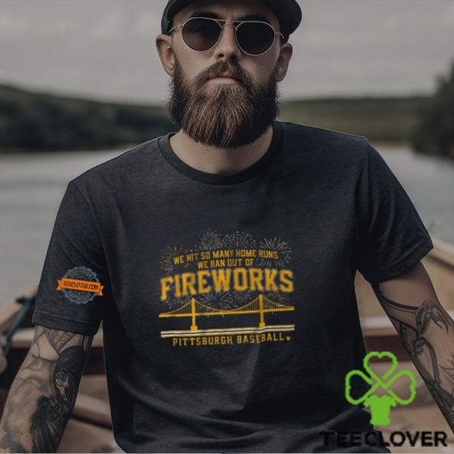 Pittsburgh Baseball We Hit So Many Home Runs We Ran Out Of Fireworks Shirt