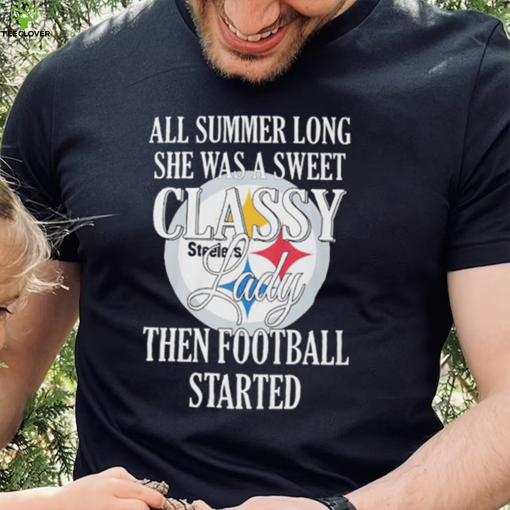Pittsburgh Steelers All Summer Long She Was A Sweet Classy Lady Then Football Started Shirt